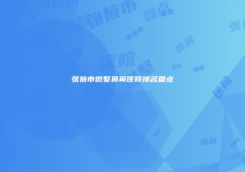 张掖市微整鼻翼医院排名盘点
