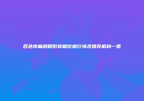 百色市偏颌畸形修复价格行情及推荐机构一览