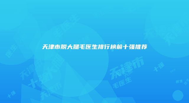 天津市脱大腿毛医生排行榜前十强推荐