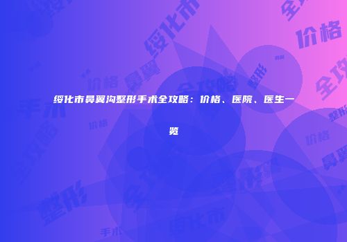 绥化市鼻翼沟整形手术全攻略：价格、医院、医生一览