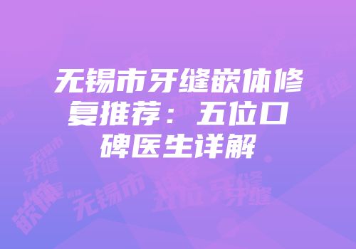 无锡市牙缝嵌体修复推荐：五位口碑医生详解