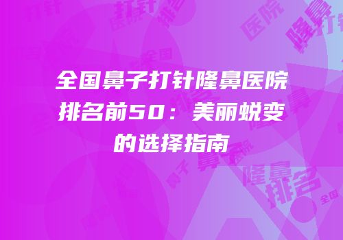 全国鼻子打针隆鼻医院排名前50：美丽蜕变的选择指南