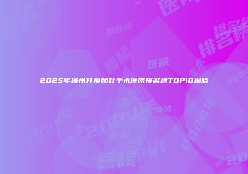 2025年扬州打瘦脸针手术医院排名榜TOP10揭晓