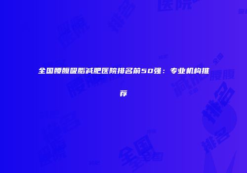 全国腰腹吸脂减肥医院排名前50强：专业机构推荐