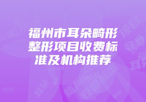 福州市耳朵畸形整形项目收费标准及机构推荐