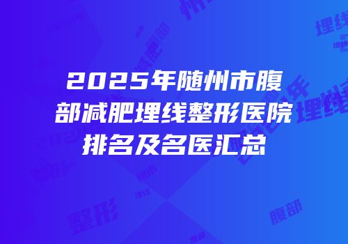 2025年随州市腹部减肥埋线整形医院排名及名医汇总