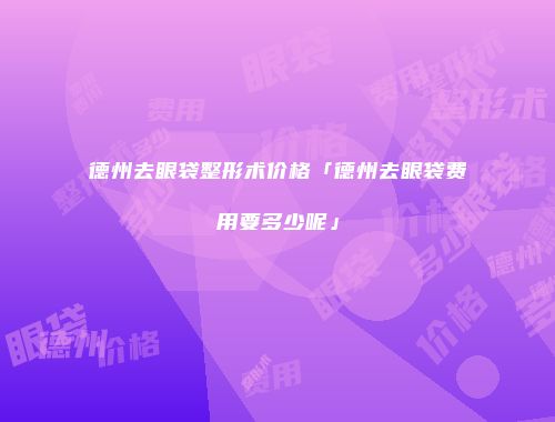 德州去眼袋整形术价格「德州去眼袋费用要多少呢」