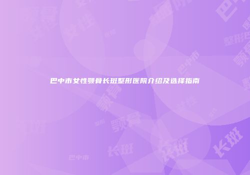 巴中市女性颚骨长斑整形医院介绍及选择指南