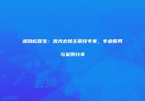 胡劲松医生：激光去除壬辰纹专家，专业服务与案例分享