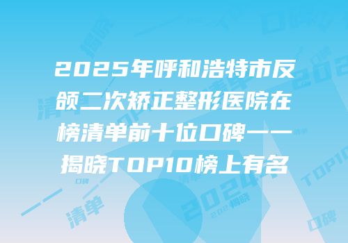 2025年呼和浩特市反颌二次矫正整形医院在榜清单前十位口碑一一揭晓TOP10榜上有名