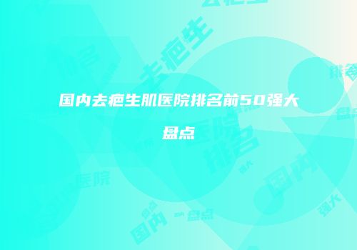 国内去疤生肌医院排名前50强大盘点