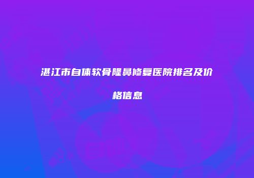 湛江市自体软骨隆鼻修复医院排名及价格信息