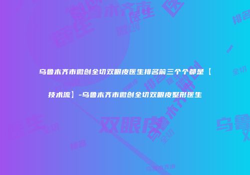 乌鲁木齐市微创全切双眼皮医生排名前三个个都是【技术流】-乌鲁木齐市微创全切双眼皮整形医生