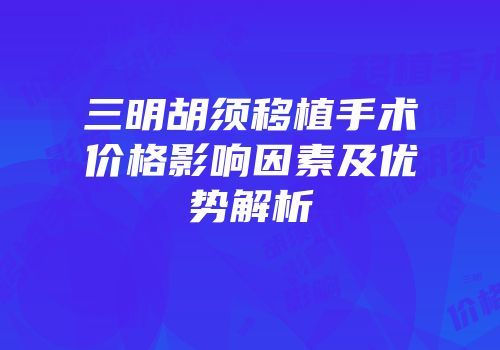 三明胡须移植手术价格影响因素及优势解析
