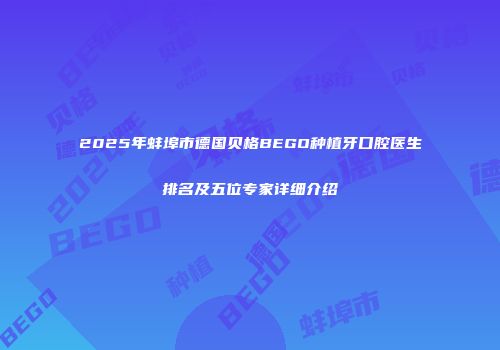 2025年蚌埠市德国贝格BEGO种植牙口腔医生排名及五位专家详细介绍