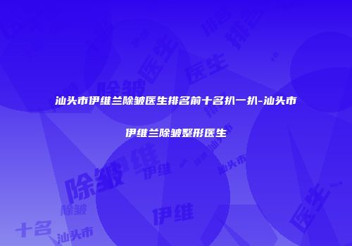 汕头市伊维兰除皱医生排名前十名扒一扒-汕头市伊维兰除皱整形医生