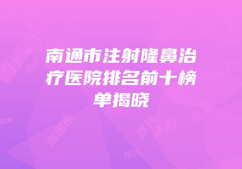 南通市注射隆鼻治疗医院排名前十榜单揭晓