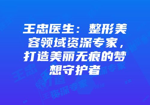 王忠医生：整形美容领域资深专家，打造美丽无痕的梦想守护者