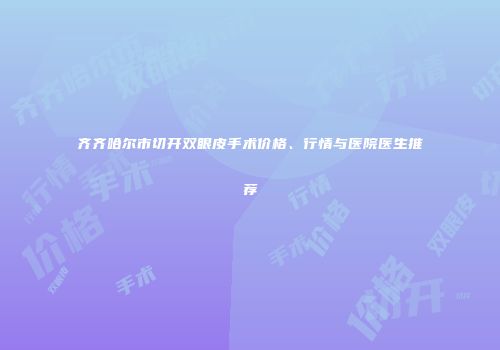 齐齐哈尔市切开双眼皮手术价格、行情与医院医生推荐