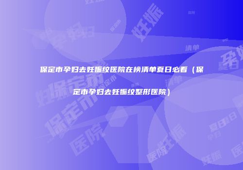 保定市孕妇去妊娠纹医院在榜清单夏日必看（保定市孕妇去妊娠纹整形医院）