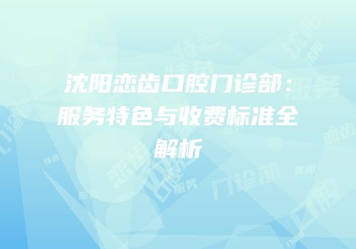 沈阳恋齿口腔门诊部：服务特色与收费标准全解析