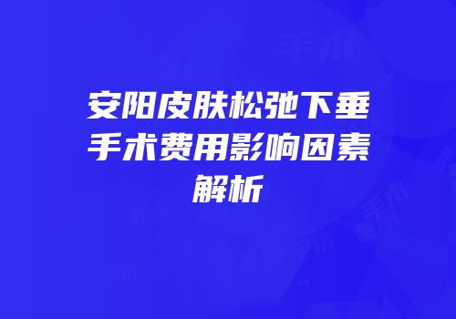 安阳皮肤松弛下垂手术费用影响因素解析