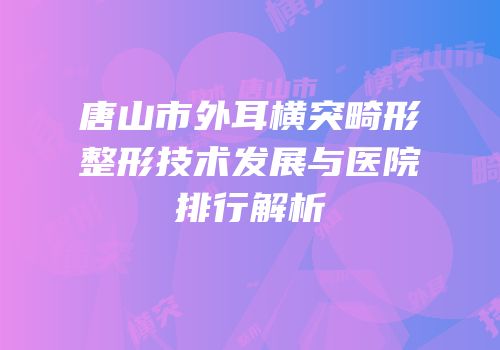 唐山市外耳横突畸形整形技术发展与医院排行解析