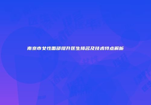 南京市女性面部提升医生排名及技术特点解析
