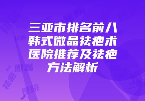 三亚市排名前八韩式微晶祛疤术医院推荐及祛疤方法解析