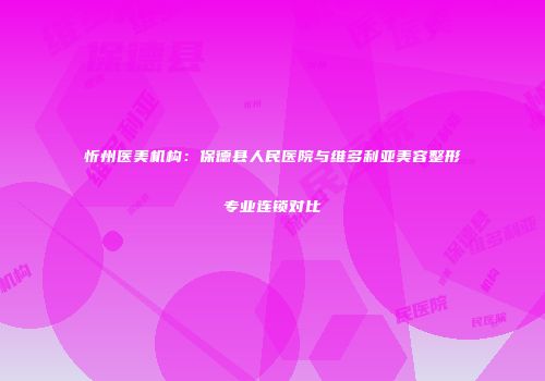 忻州医美机构：保德县人民医院与维多利亚美容整形专业连锁对比
