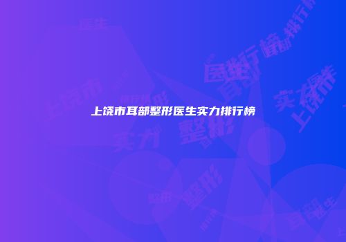 上饶市耳部整形医生实力排行榜
