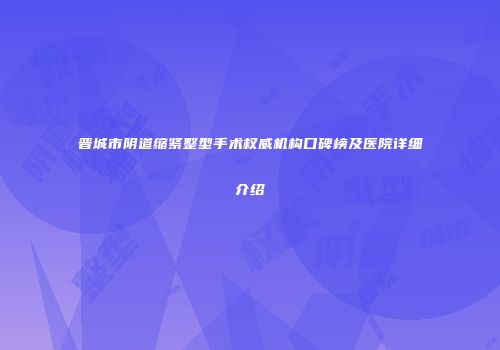 晋城市阴道缩紧整型手术权威机构口碑榜及医院详细介绍