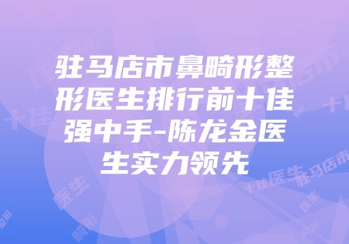 驻马店市鼻畸形整形医生排行前十佳强中手-陈龙金医生实力领先