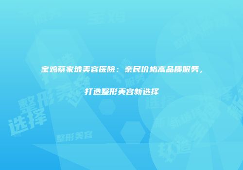 宝鸡蔡家坡美容医院：亲民价格高品质服务，打造整形美容新选择