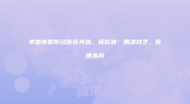 孝感市整形名医蔡光浩、蒋松波：精湛技艺，医德高尚