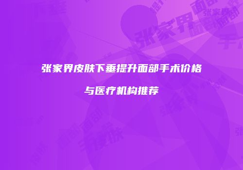 张家界皮肤下垂提升面部手术价格与医疗机构推荐