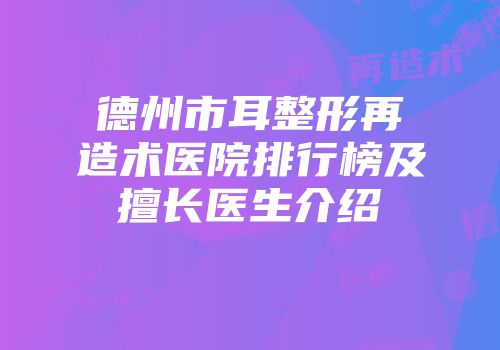 德州市耳整形再造术医院排行榜及擅长医生介绍
