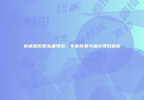 权威整形医生廉惜然：专业背景与擅长项目解析