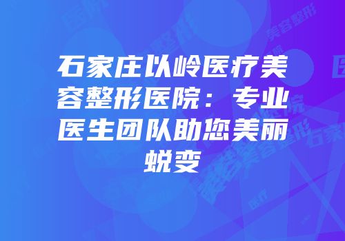 石家庄以岭医疗美容整形医院：专业医生团队助您美丽蜕变