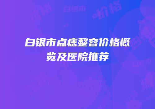 白银市点痣整容价格概览及医院推荐