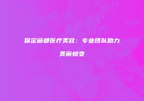 保定丽都医疗美容：专业团队助力美丽蜕变