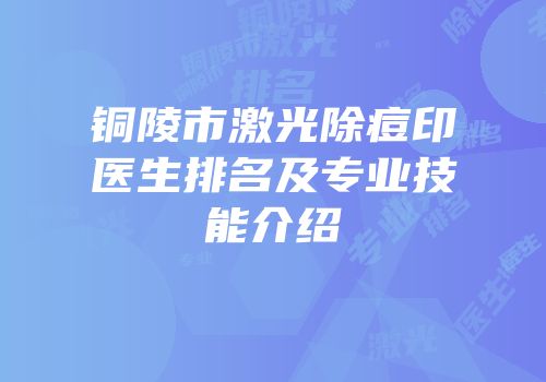 铜陵市激光除痘印医生排名及专业技能介绍