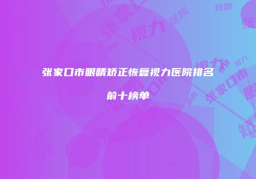 张家口市眼睛矫正恢复视力医院排名前十榜单