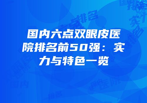国内六点双眼皮医院排名前50强：实力与特色一览