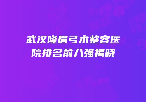 武汉隆眉弓术整容医院排名前八强揭晓