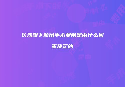 长沙隆下颌角手术费用是由什么因素决定的