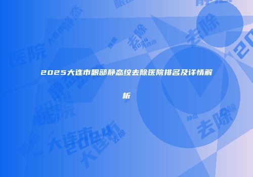 2025大连市眼部静态纹去除医院排名及详情解析