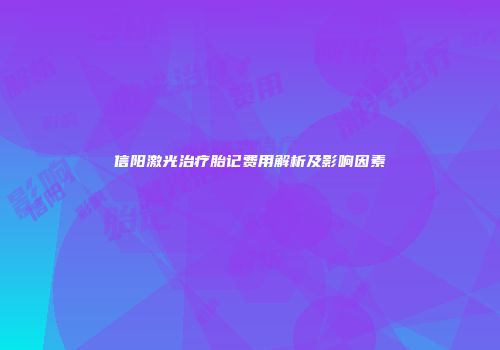 信阳激光治疗胎记费用解析及影响因素
