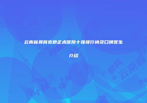 云南省鼻背宽矫正术医院十强排行榜及口碑医生介绍