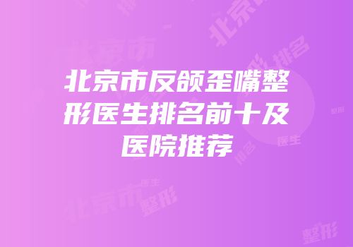 北京市反颌歪嘴整形医生排名前十及医院推荐